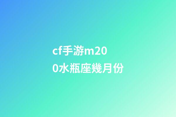 cf手游m200水瓶座幾月份-第1張-星座運勢-玄機派
