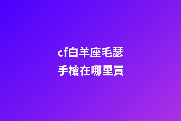 cf白羊座毛瑟手槍在哪里買