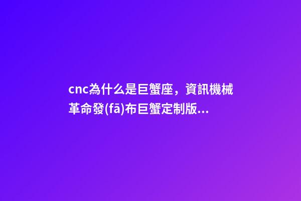 cnc為什么是巨蟹座，資訊機械革命發(fā)布巨蟹定制版S1-第1張-觀點-玄機派