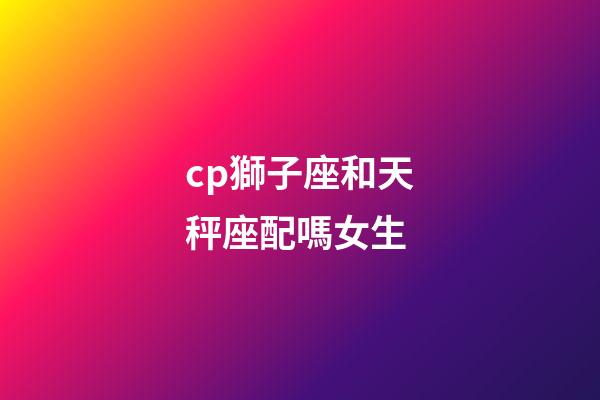 cp獅子座和天秤座配嗎女生-第1張-星座運(yùn)勢(shì)-玄機(jī)派