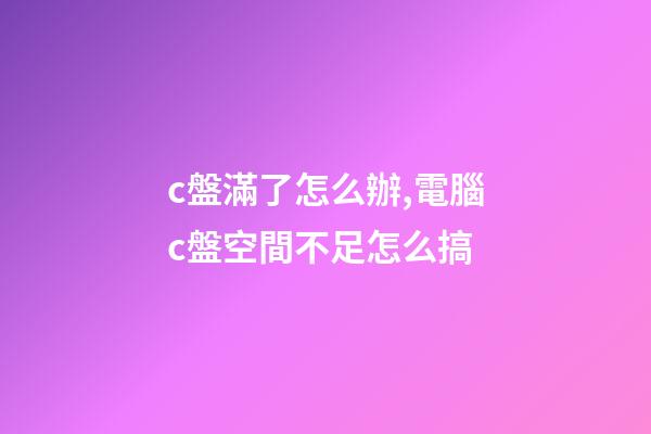 c盤滿了怎么辦,電腦c盤空間不足怎么搞-第1張-觀點-玄機派