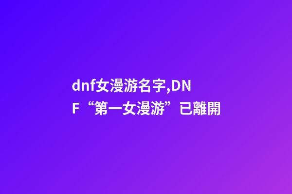 dnf女漫游名字,DNF“第一女漫游”已離開-第1張-觀點-玄機派