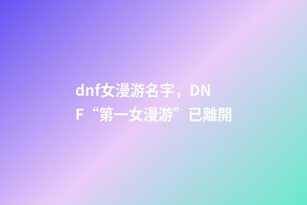 dnf女漫游名字，DNF“第一女漫游”已離開-第1張-觀點-玄機派