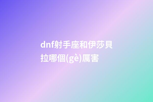 dnf射手座和伊莎貝拉哪個(gè)厲害