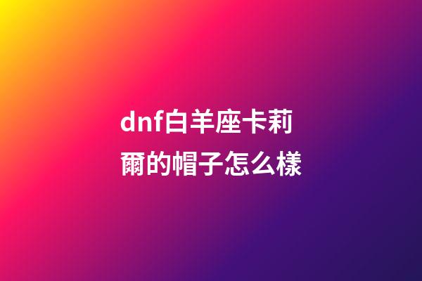 dnf白羊座卡莉爾的帽子怎么樣-第1張-星座運(yùn)勢-玄機(jī)派