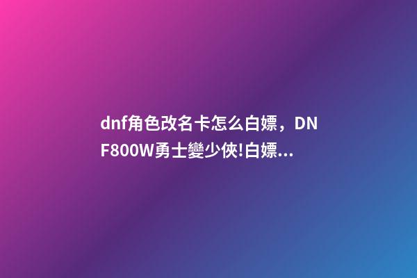 dnf角色改名卡怎么白嫖，DNF800W勇士變少俠!白嫖天空套加4800深淵票-第1張-觀點-玄機派