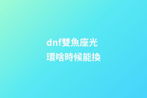 dnf雙魚座光環啥時候能換-第1張-星座運勢-玄機派