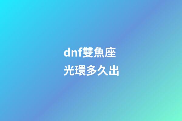 dnf雙魚座光環多久出-第1張-星座運勢-玄機派