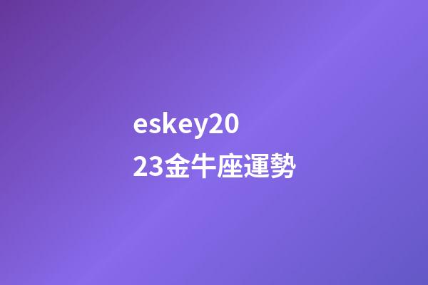 eskey2023金牛座運勢-第1張-星座運勢-玄機派