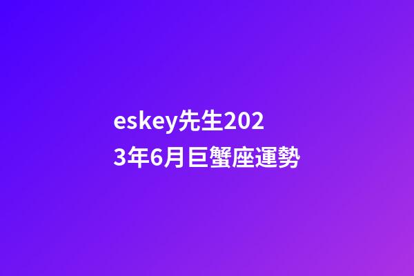 eskey先生2023年6月巨蟹座運勢-第1張-星座運勢-玄機派