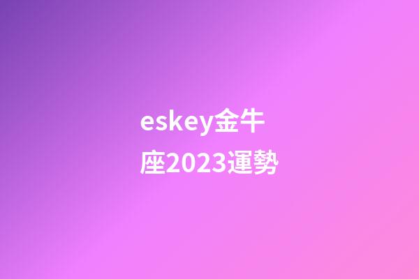 eskey金牛座2023運勢-第1張-星座運勢-玄機派