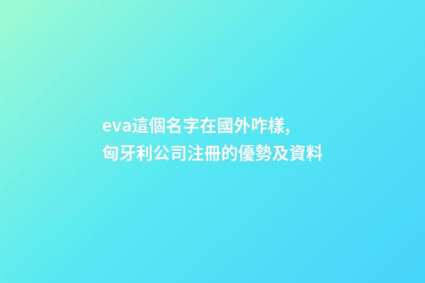 eva這個名字在國外咋樣,匈牙利公司注冊的優勢及資料-第1張-觀點-玄機派