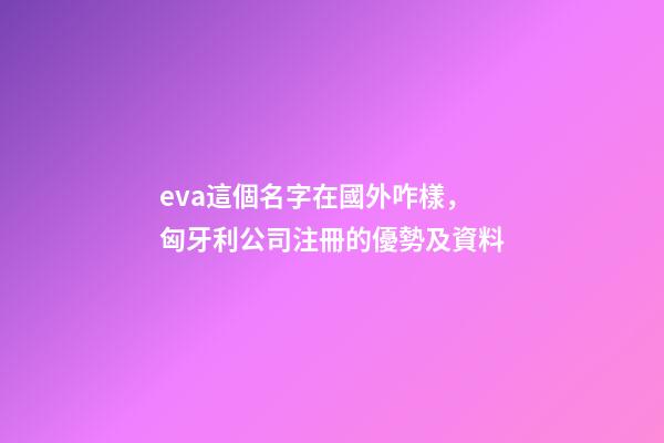 eva這個名字在國外咋樣，匈牙利公司注冊的優勢及資料-第1張-觀點-玄機派
