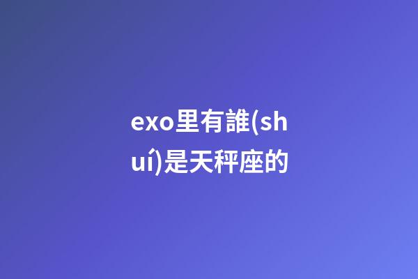 exo里有誰(shuí)是天秤座的-第1張-星座運(yùn)勢(shì)-玄機(jī)派
