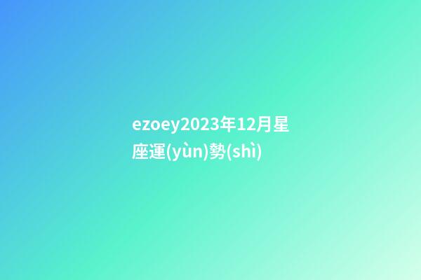 ezoey2023年12月星座運(yùn)勢(shì)-第1張-星座運(yùn)勢(shì)-玄機(jī)派