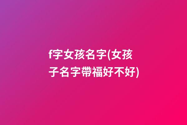 f字女孩名字(女孩子名字帶福好不好)