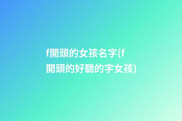 f開頭的女孩名字(f開頭的好聽的字女孩)
