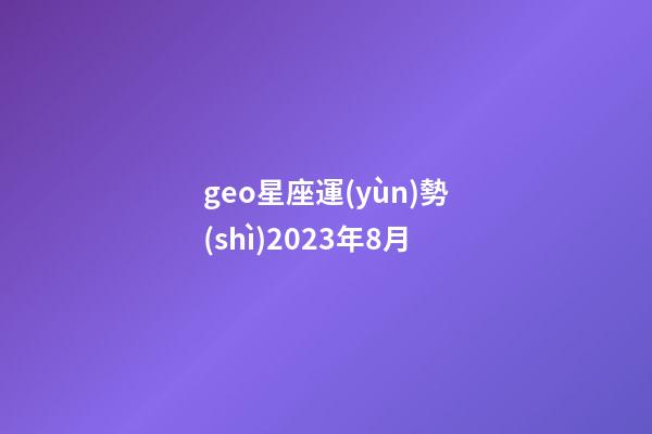 geo星座運(yùn)勢(shì)2023年8月-第1張-星座運(yùn)勢(shì)-玄機(jī)派