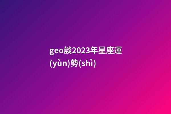 geo談2023年星座運(yùn)勢(shì)-第1張-星座運(yùn)勢(shì)-玄機(jī)派