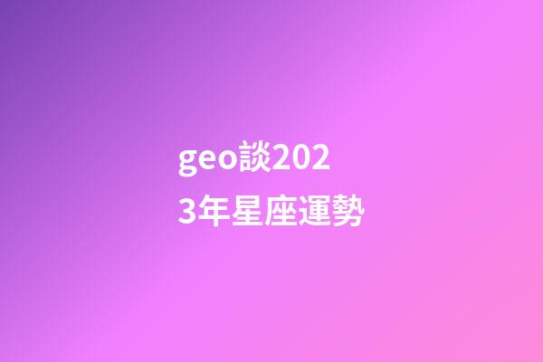 geo談2023年星座運勢-第1張-星座運勢-玄機派