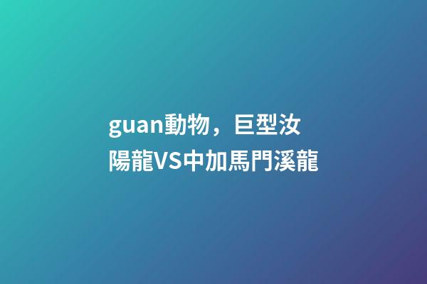 guan動物，巨型汝陽龍VS中加馬門溪龍-第1張-觀點-玄機派
