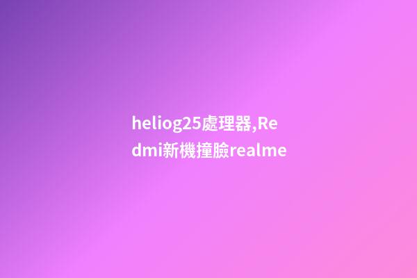 heliog25處理器,Redmi新機撞臉realme-第1張-觀點-玄機派