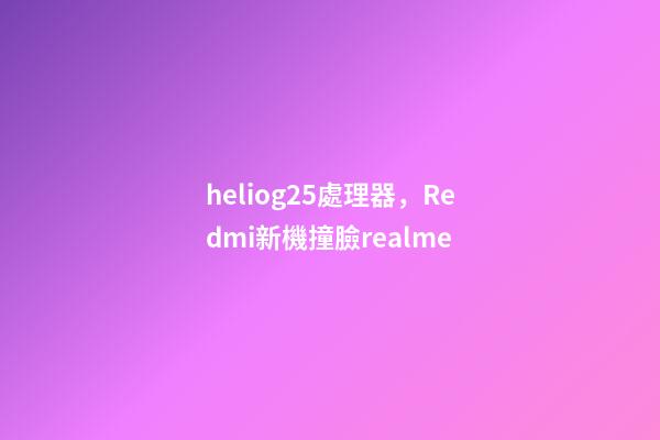 heliog25處理器，Redmi新機撞臉realme-第1張-觀點-玄機派