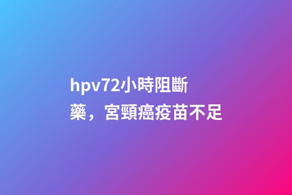 hpv72小時阻斷藥，宮頸癌疫苗不足-第1張-觀點-玄機派