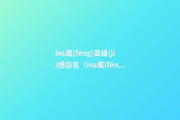 ins風(fēng)高級(jí)感店名（ins風(fēng)甜品店名字）