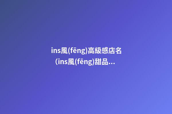ins風(fēng)高級感店名（ins風(fēng)甜品店名字）