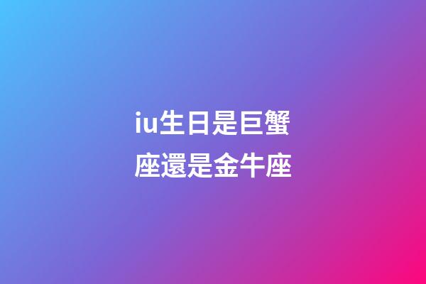 iu生日是巨蟹座還是金牛座-第1張-星座運(yùn)勢-玄機(jī)派