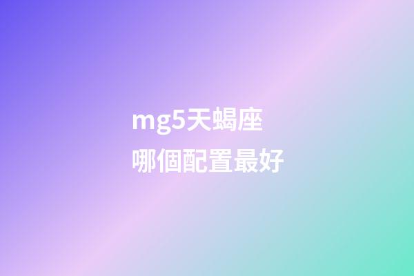 mg5天蝎座哪個配置最好-第1張-星座運勢-玄機派