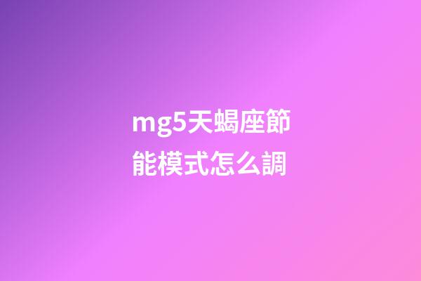mg5天蝎座節能模式怎么調-第1張-星座運勢-玄機派