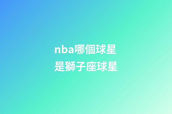 nba哪個球星是獅子座球星