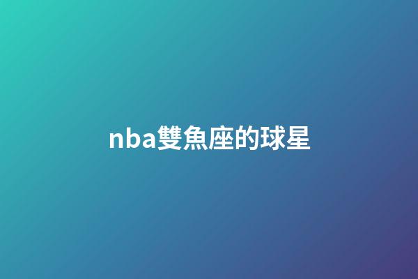 nba雙魚座的球星-第1張-星座運勢-玄機派