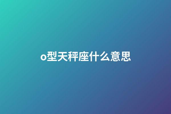 o型天秤座什么意思-第1張-星座運勢-玄機派