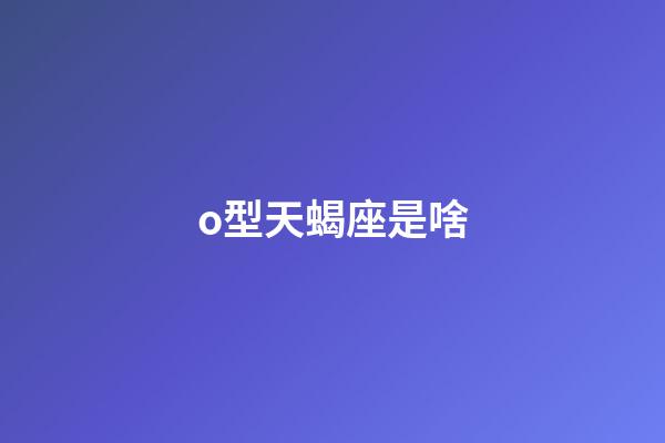 o型天蝎座是啥-第1張-星座運(yùn)勢(shì)-玄機(jī)派