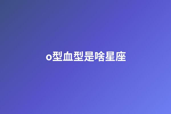 o型血型是啥星座-第1張-星座運勢-玄機派