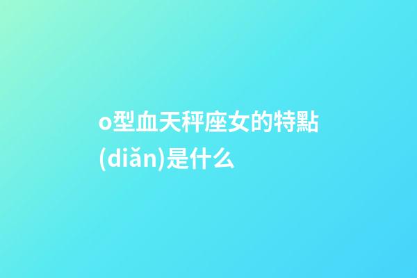 o型血天秤座女的特點(diǎn)是什么-第1張-星座運(yùn)勢-玄機(jī)派