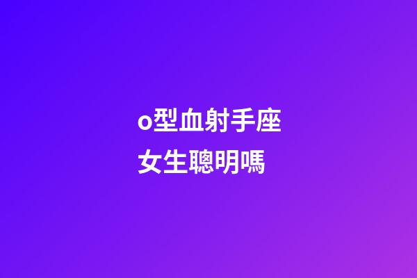 o型血射手座女生聰明嗎-第1張-星座運勢-玄機派