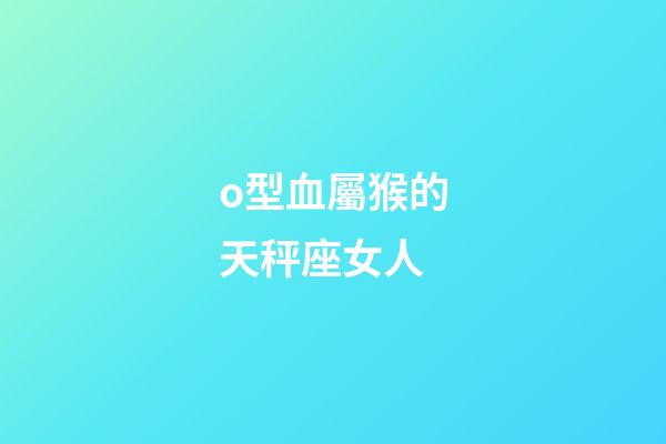 o型血屬猴的天秤座女人-第1張-星座運勢-玄機派