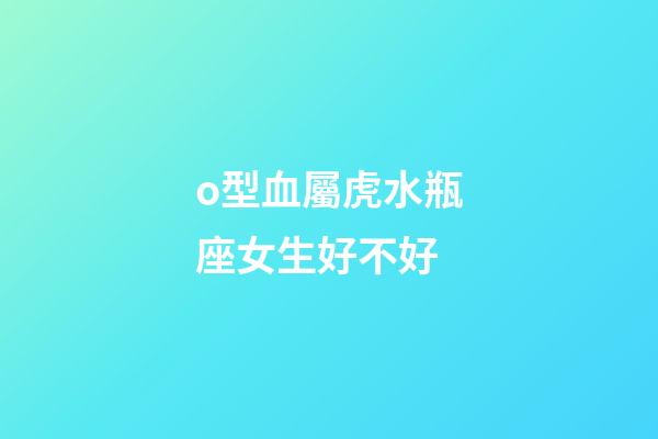 o型血屬虎水瓶座女生好不好-第1張-星座運勢-玄機派