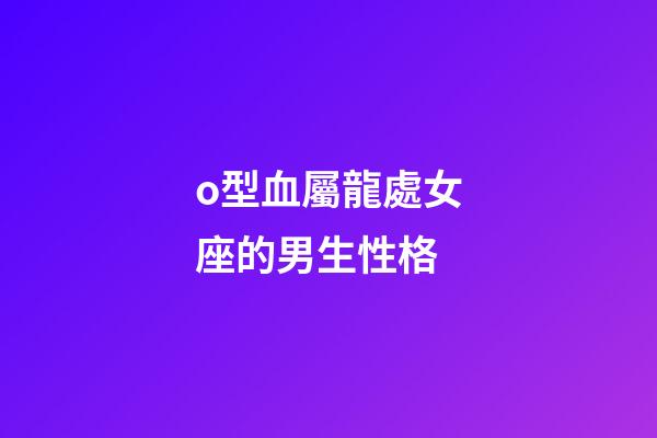 o型血屬龍處女座的男生性格-第1張-星座運勢-玄機派