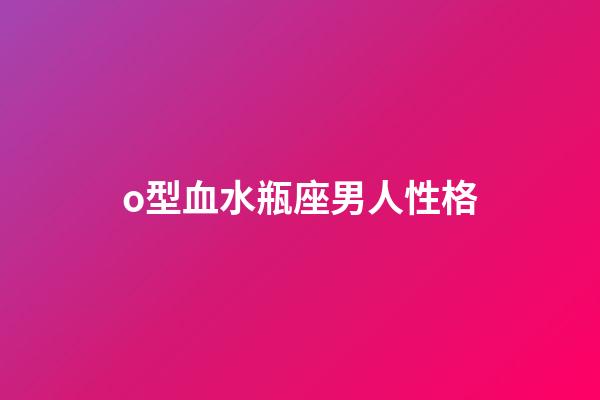 o型血水瓶座男人性格-第1張-星座運勢-玄機派