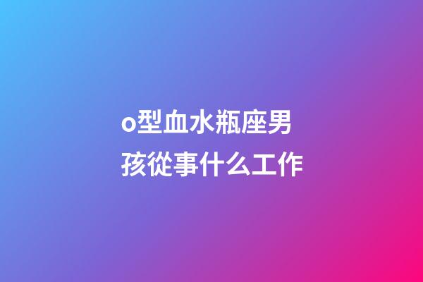 o型血水瓶座男孩從事什么工作