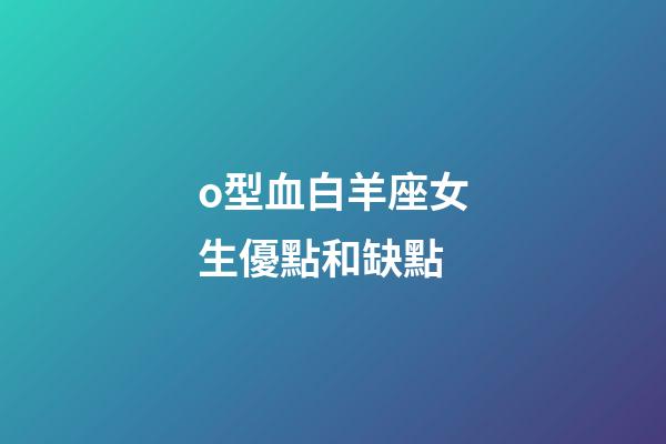 o型血白羊座女生優點和缺點-第1張-星座運勢-玄機派