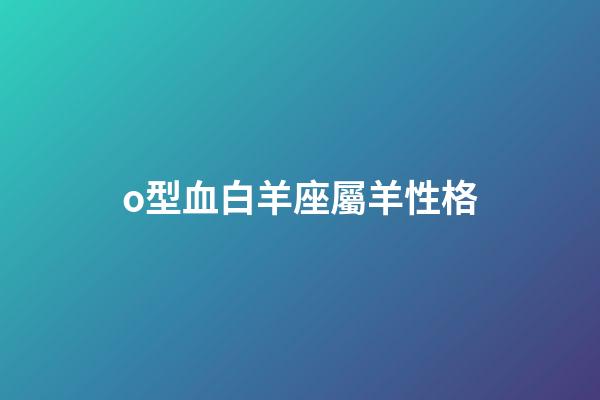 o型血白羊座屬羊性格-第1張-星座運勢-玄機派