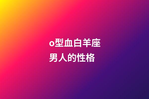 o型血白羊座男人的性格-第1張-星座運勢-玄機派