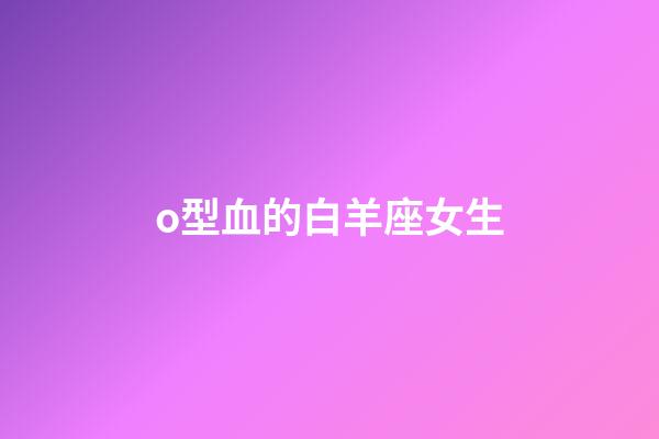 o型血的白羊座女生-第1張-星座運(yùn)勢(shì)-玄機(jī)派