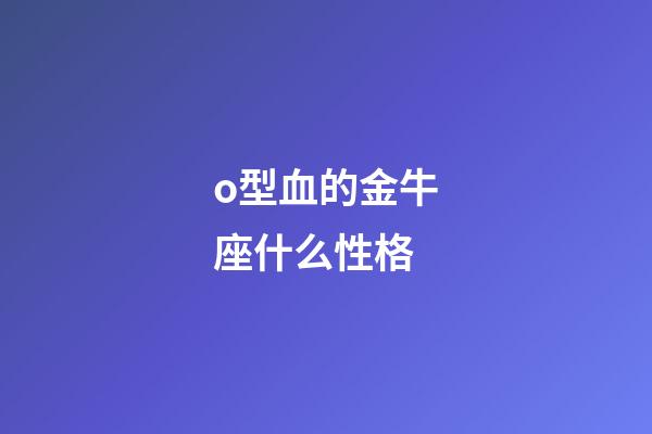 o型血的金牛座什么性格-第1張-星座運(yùn)勢(shì)-玄機(jī)派
